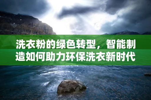 洗衣粉的绿色转型，智能制造如何助力环保洗衣新时代？