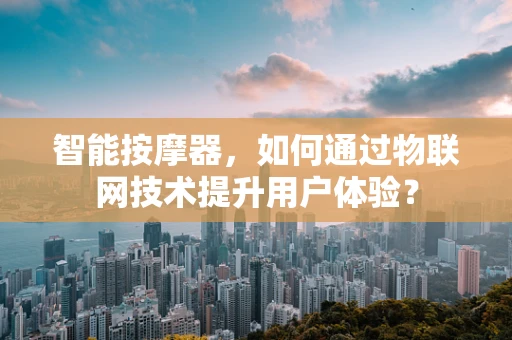 智能按摩器，如何通过物联网技术提升用户体验？