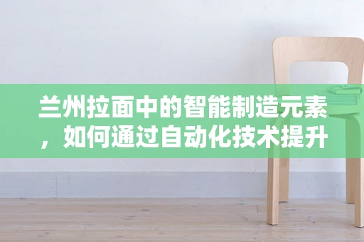兰州拉面中的智能制造元素，如何通过自动化技术提升面条制作效率？