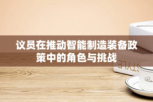 议员在推动智能制造装备政策中的角色与挑战