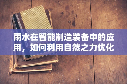 雨水在智能制造装备中的应用，如何利用自然之力优化生产环境？