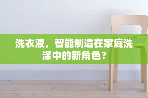 洗衣液，智能制造在家庭洗涤中的新角色？