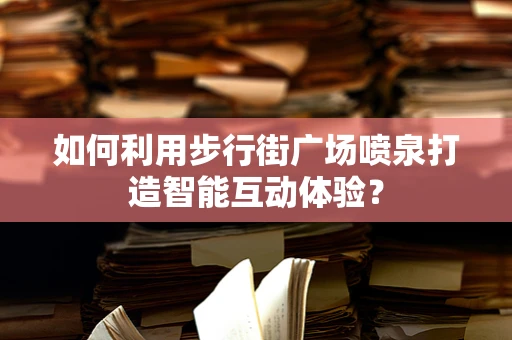 如何利用步行街广场喷泉打造智能互动体验？