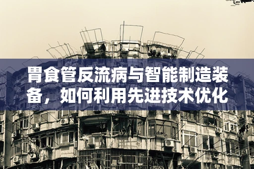 胃食管反流病与智能制造装备，如何利用先进技术优化患者治疗流程？