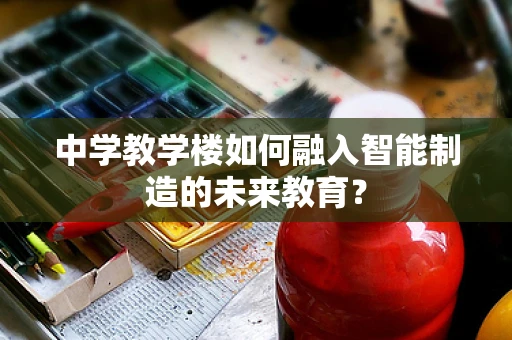 中学教学楼如何融入智能制造的未来教育？