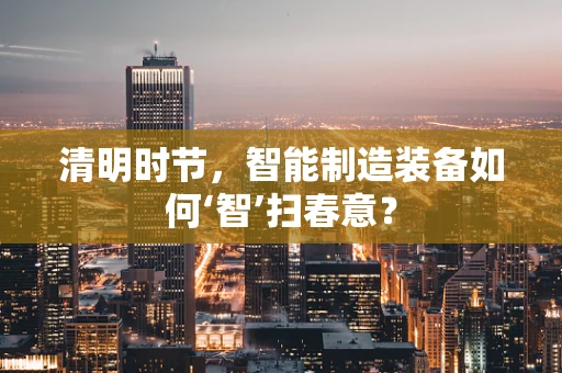 清明时节，智能制造装备如何‘智’扫春意？