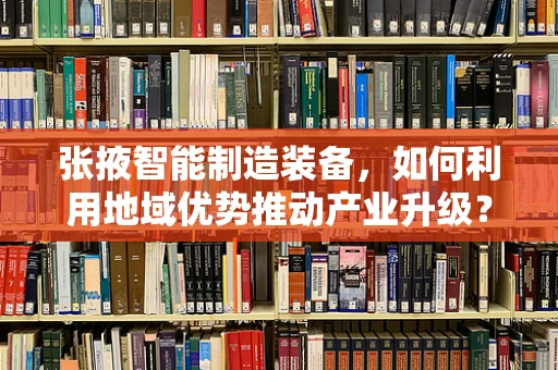 张掖智能制造装备，如何利用地域优势推动产业升级？