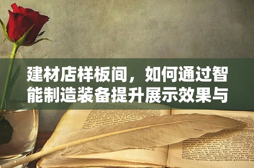建材店样板间，如何通过智能制造装备提升展示效果与效率？