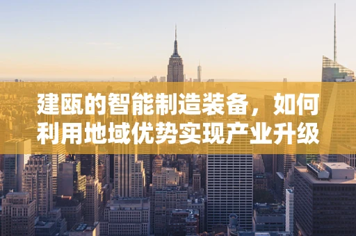 建瓯的智能制造装备，如何利用地域优势实现产业升级？
