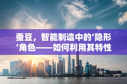 蚕豆，智能制造中的‘隐形’角色——如何利用其特性优化物料处理？