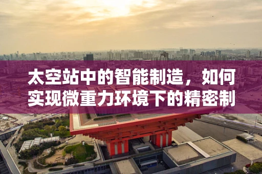 太空站中的智能制造，如何实现微重力环境下的精密制造？