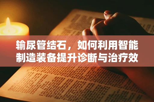 输尿管结石，如何利用智能制造装备提升诊断与治疗效率？