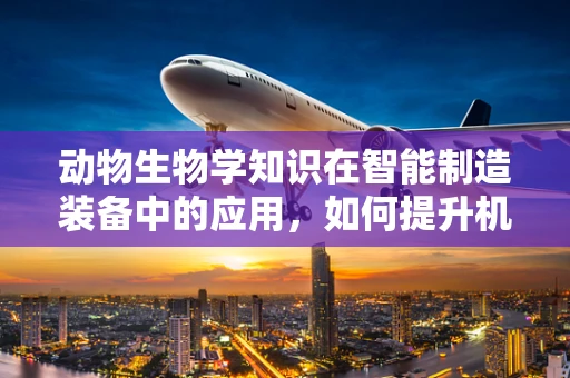 动物生物学知识在智能制造装备中的应用，如何提升机械的‘生物智慧’？