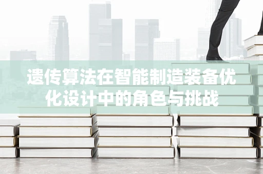遗传算法在智能制造装备优化设计中的角色与挑战
