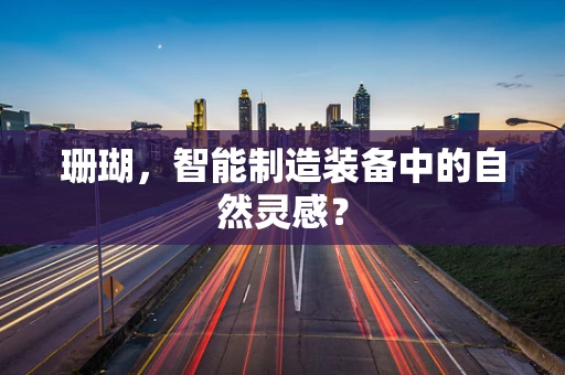 珊瑚，智能制造装备中的自然灵感？