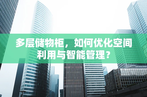 多层储物柜，如何优化空间利用与智能管理？
