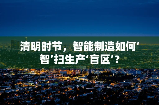 清明时节，智能制造如何‘智’扫生产‘盲区’？