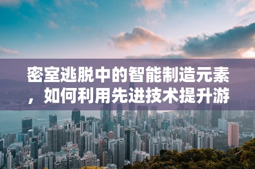 密室逃脱中的智能制造元素，如何利用先进技术提升游戏体验？