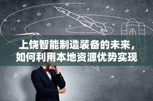 上饶智能制造装备的未来，如何利用本地资源优势实现产业升级？