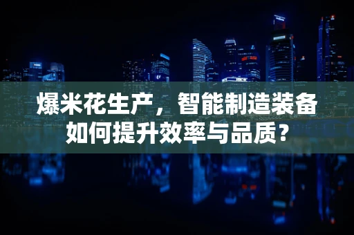 爆米花生产，智能制造装备如何提升效率与品质？