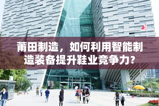 莆田制造，如何利用智能制造装备提升鞋业竞争力？
