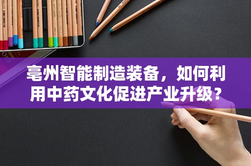 亳州智能制造装备，如何利用中药文化促进产业升级？