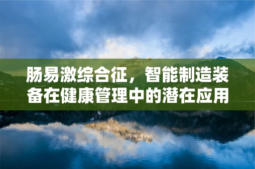 肠易激综合征，智能制造装备在健康管理中的潜在应用？