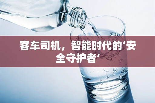 客车司机，智能时代的‘安全守护者’