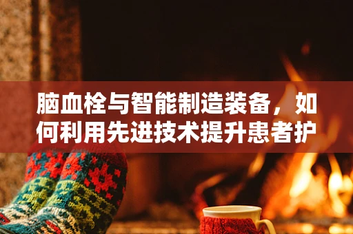 脑血栓与智能制造装备，如何利用先进技术提升患者护理效率？