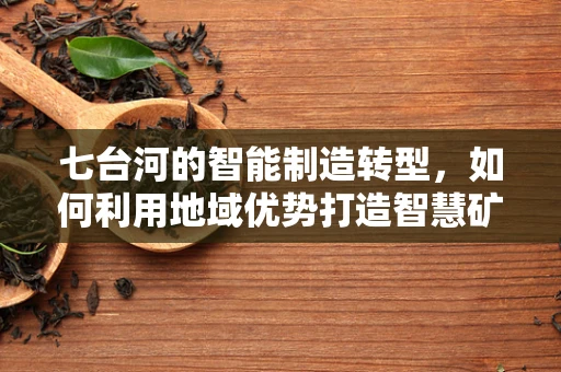 七台河的智能制造转型，如何利用地域优势打造智慧矿区？