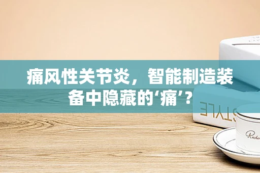痛风性关节炎，智能制造装备中隐藏的‘痛’？