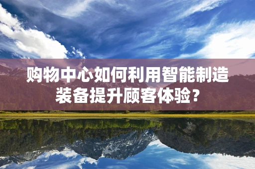 购物中心如何利用智能制造装备提升顾客体验？
