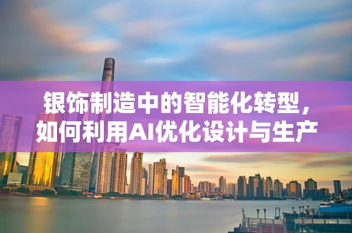 银饰制造中的智能化转型，如何利用AI优化设计与生产？