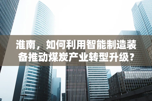 淮南，如何利用智能制造装备推动煤炭产业转型升级？