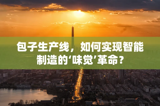 包子生产线，如何实现智能制造的‘味觉’革命？