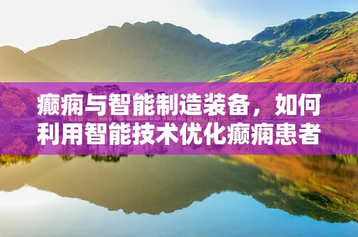 癫痫与智能制造装备，如何利用智能技术优化癫痫患者的生活质量？