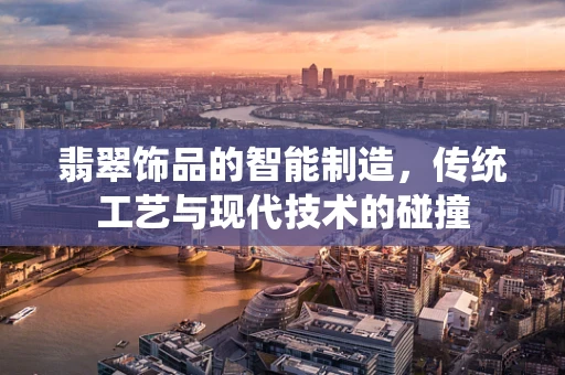 翡翠饰品的智能制造，传统工艺与现代技术的碰撞