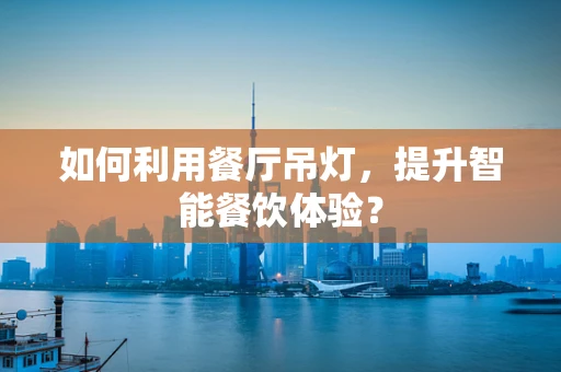 如何利用餐厅吊灯，提升智能餐饮体验？