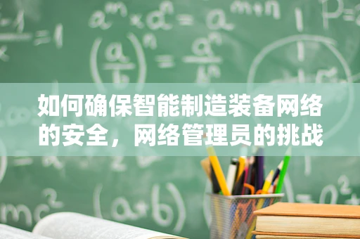 如何确保智能制造装备网络的安全，网络管理员的挑战与策略？