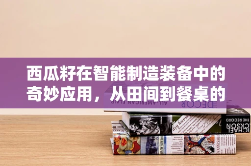 西瓜籽在智能制造装备中的奇妙应用，从田间到餐桌的智能之旅