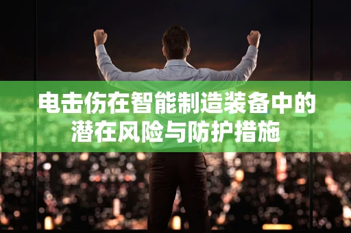 电击伤在智能制造装备中的潜在风险与防护措施
