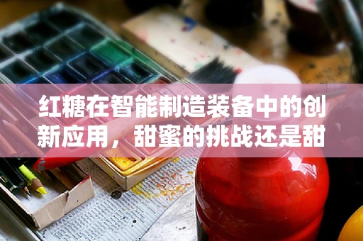 红糖在智能制造装备中的创新应用，甜蜜的挑战还是甜蜜的机遇？