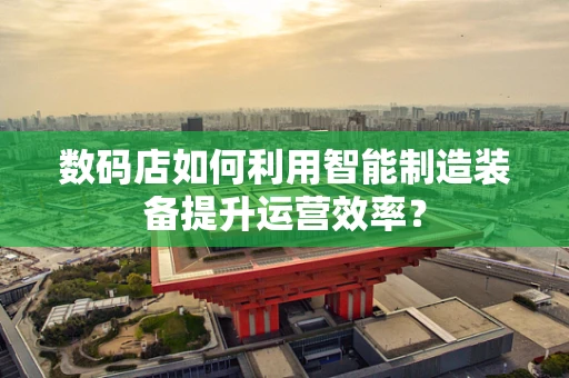 数码店如何利用智能制造装备提升运营效率？