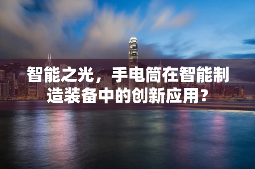 智能之光，手电筒在智能制造装备中的创新应用？