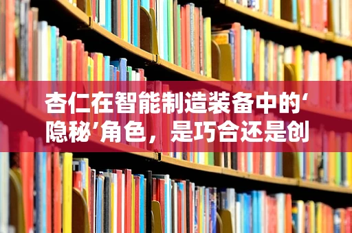 杏仁在智能制造装备中的‘隐秘’角色，是巧合还是创新之选？
