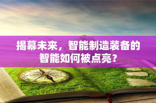 揭幕未来，智能制造装备的智能如何被点亮？