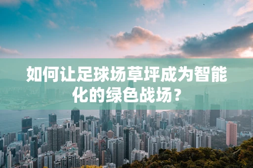 如何让足球场草坪成为智能化的绿色战场？
