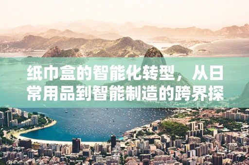 纸巾盒的智能化转型，从日常用品到智能制造的跨界探索