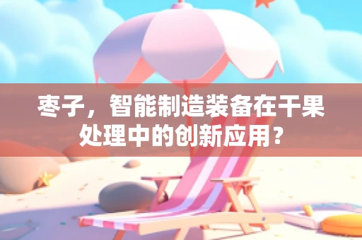 枣子，智能制造装备在干果处理中的创新应用？