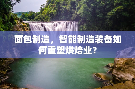 面包制造，智能制造装备如何重塑烘焙业？